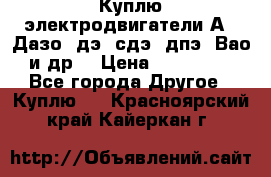 Куплю электродвигатели А4, Дазо, дэ, сдэ, дпэ, Вао и др. › Цена ­ 100 000 - Все города Другое » Куплю   . Красноярский край,Кайеркан г.